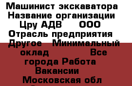 Машинист экскаватора › Название организации ­ Цру АДВ777, ООО › Отрасль предприятия ­ Другое › Минимальный оклад ­ 55 000 - Все города Работа » Вакансии   . Московская обл.,Звенигород г.